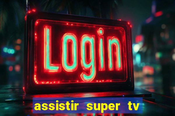 assistir super tv ao vivo